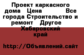 Проект каркасного дома › Цена ­ 8 000 - Все города Строительство и ремонт » Другое   . Хабаровский край